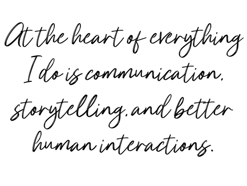 At the heart of everything I do is communication, storytelling, and better human interactions.